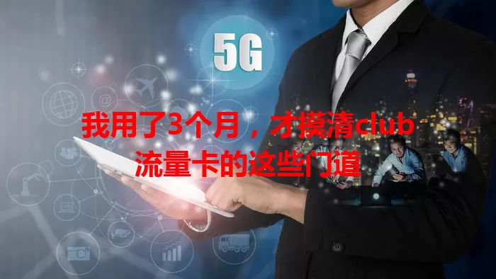 我用了3个月，才摸清club流量卡的这些门道
