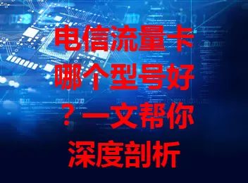 电信流量卡哪个型号好？一文帮你深度剖析