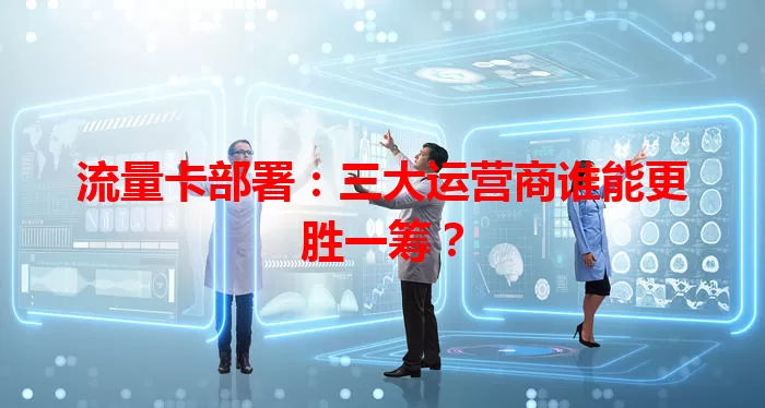 流量卡部署：三大运营商谁能更胜一筹？