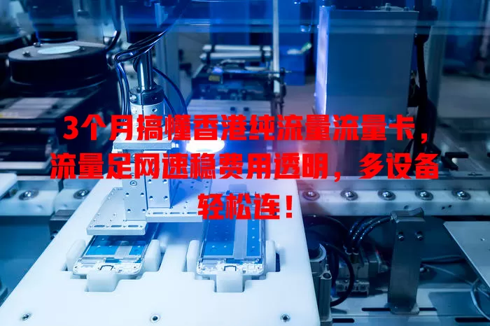 3个月搞懂香港纯流量流量卡，流量足网速稳费用透明，多设备轻松连！
