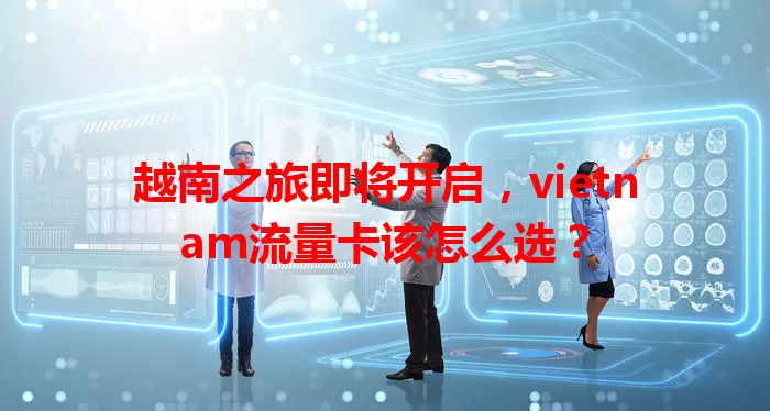 越南之旅即将开启，vietnam流量卡该怎么选？
