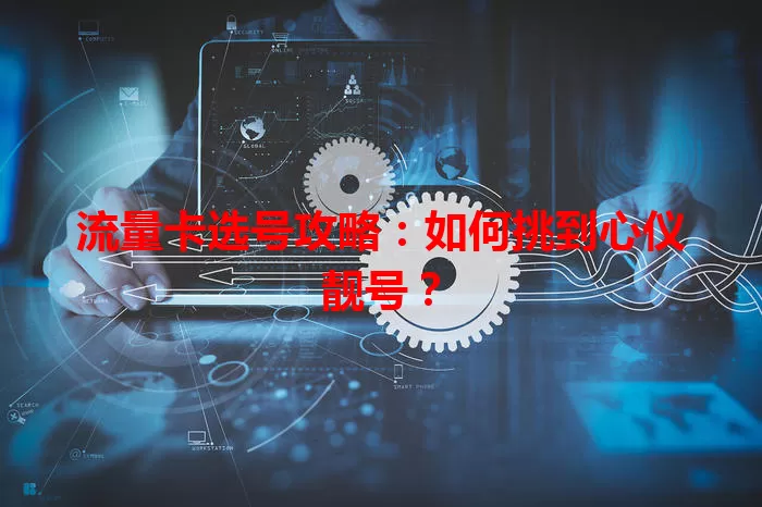 流量卡选号攻略：如何挑到心仪靓号？