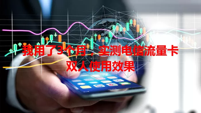 我用了3个月，实测电信流量卡双人使用效果