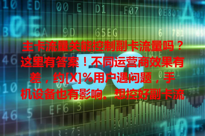 主卡流量关能控制副卡流量吗？这里有答案！不同运营商效果有差，约[X]%用户遇问题，手机设备也有影响。想控好副卡流量，用户得了解规定、定期查流量，避免多花冤枉钱。