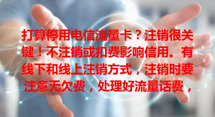 打算停用电信流量卡？注销很关键！不注销或扣费影响信用。有线下和线上注销方式，注销时要注意无欠费，处理好流量话费，妥善处理卡避免信息泄露，重视注销环节保权益。