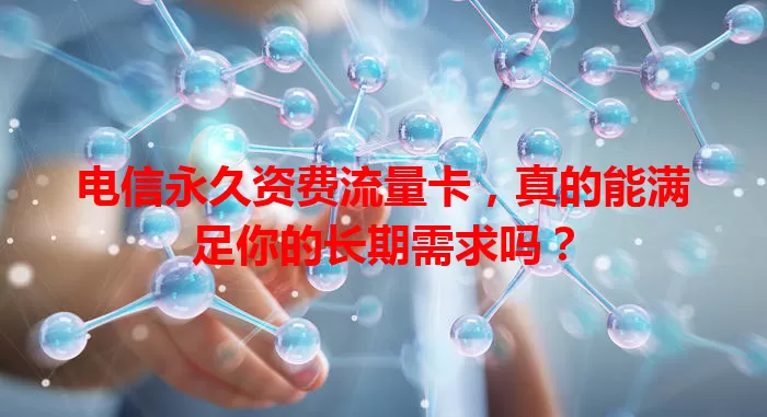 电信永久资费流量卡，真的能满足你的长期需求吗？