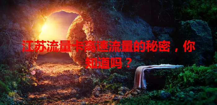 江苏流量卡高速流量的秘密，你知道吗？
