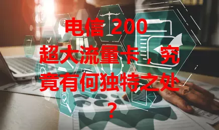 电信 200 超大流量卡，究竟有何独特之处？