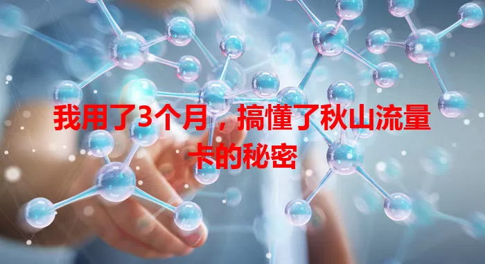 我用了3个月，搞懂了秋山流量卡的秘密