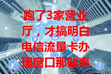 跑了3家营业厅，才搞明白电信流量卡办理窗口那些事儿