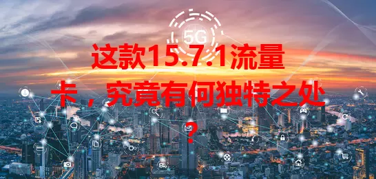 这款15.7.1流量卡，究竟有何独特之处？