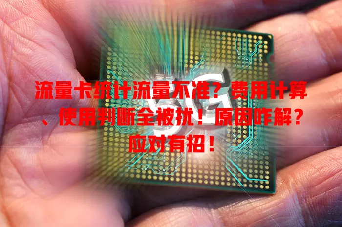 流量卡统计流量不准？费用计算、使用判断全被扰！原因咋解？应对有招！