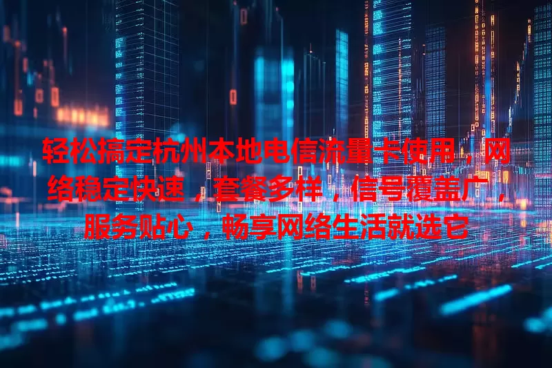 轻松搞定杭州本地电信流量卡使用，网络稳定快速，套餐多样，信号覆盖广，服务贴心，畅享网络生活就选它