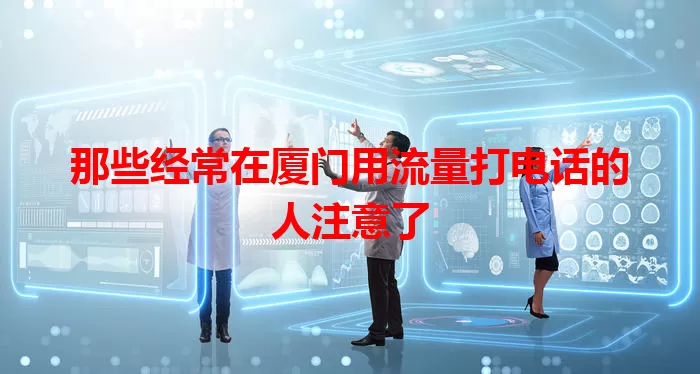 那些经常在厦门用流量打电话的人注意了