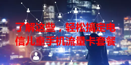 了解这些，轻松搞定电信儿童手机流量卡套餐