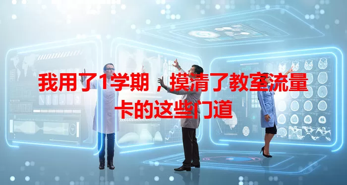 我用了1学期，摸清了教室流量卡的这些门道