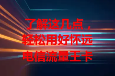 了解这几点，轻松用好怀远电信流量王卡