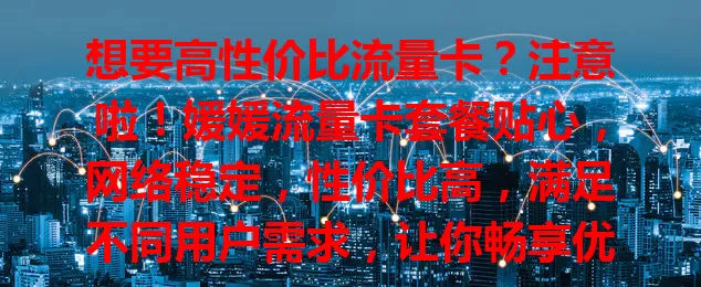 想要高性价比流量卡？注意啦！媛媛流量卡套餐贴心，网络稳定，性价比高，满足不同用户需求，让你畅享优质网络，网络生活更便捷愉快！