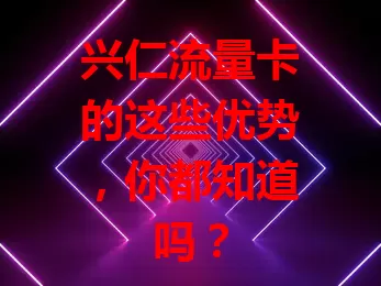 兴仁流量卡的这些优势，你都知道吗？