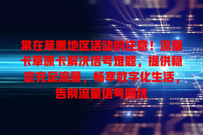 常在草原地区活动的注意！流量卡草原卡解决信号难题，提供稳定充足流量，畅享数字化生活，告别流量信号困扰
