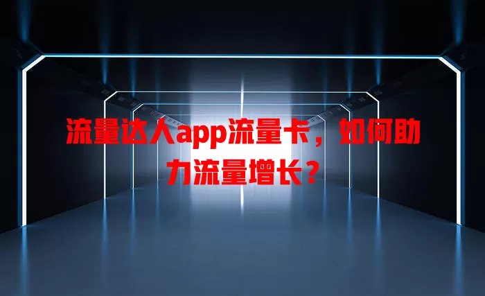 流量达人app流量卡，如何助力流量增长？