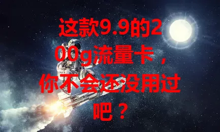 这款9.9的200g流量卡，你不会还没用过吧？