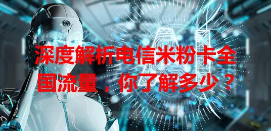 深度解析电信米粉卡全国流量，你了解多少？