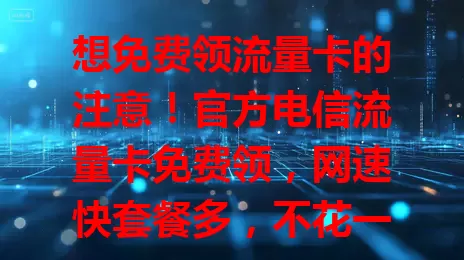 想免费领流量卡的注意！官方电信流量卡免费领，网速快套餐多，不花一分钱，特殊情况也有保障，流量需求大的别错过，快来体验！