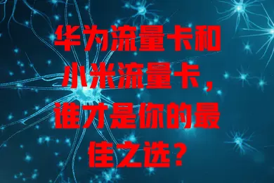 华为流量卡和小米流量卡，谁才是你的最佳之选？