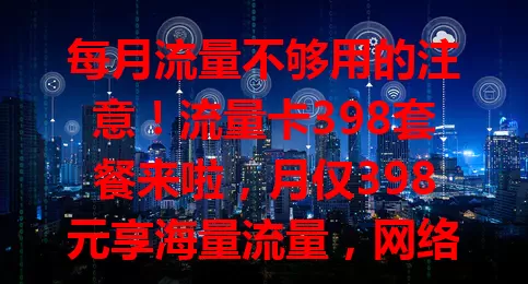 每月流量不够用的注意！流量卡398套餐来啦，月仅398元享海量流量，网络覆盖广信号稳，办理简便，告别流量烦恼就选它！