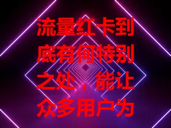 流量红卡到底有何特别之处，能让众多用户为之青睐？