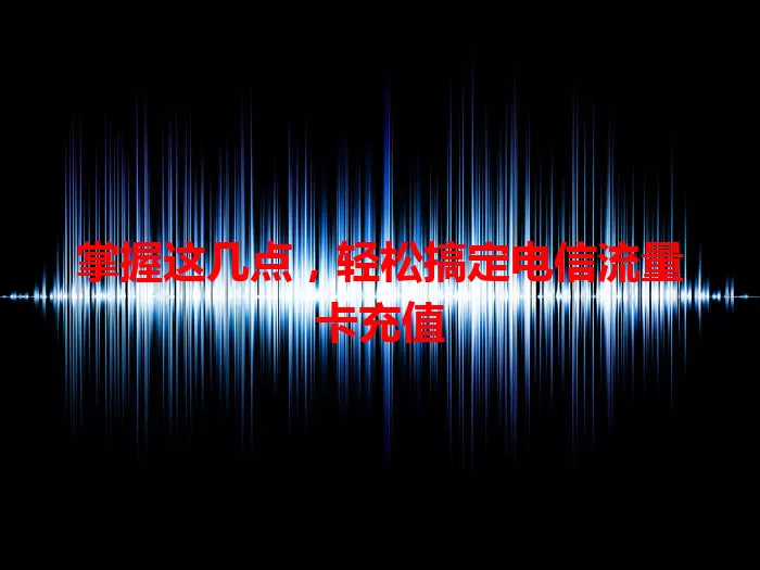 掌握这几点，轻松搞定电信流量卡充值