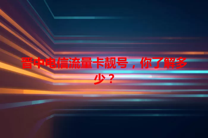 晋中电信流量卡靓号，你了解多少？