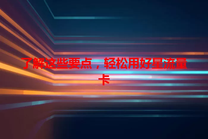 了解这些要点，轻松用好星流量卡