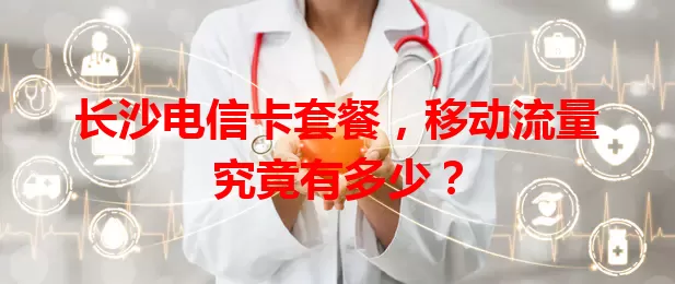 长沙电信卡套餐，移动流量究竟有多少？