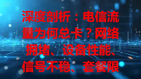 深度剖析：电信流量为何总卡？网络拥堵、设备性能、信号不稳、套餐限制或是主因