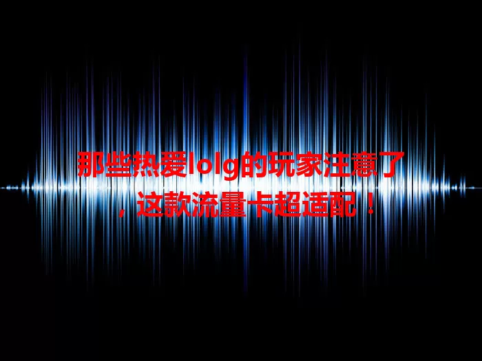 那些热爱lolg的玩家注意了，这款流量卡超适配！