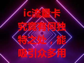 ic流量卡究竟有何独特之处，能吸引众多用户？