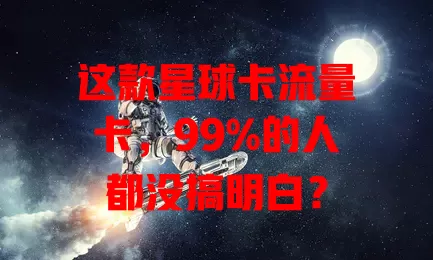 这款星球卡流量卡，99%的人都没搞明白？