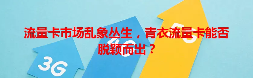 流量卡市场乱象丛生，青衣流量卡能否脱颖而出？
