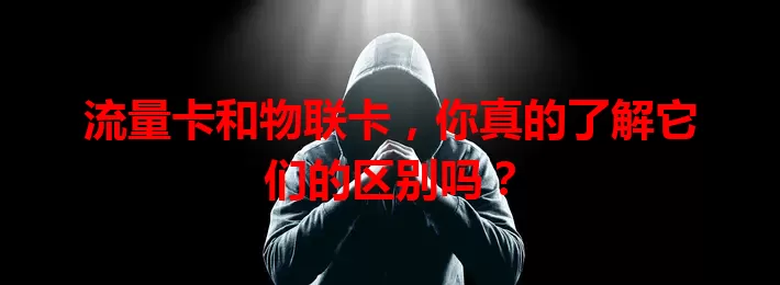 流量卡和物联卡，你真的了解它们的区别吗？