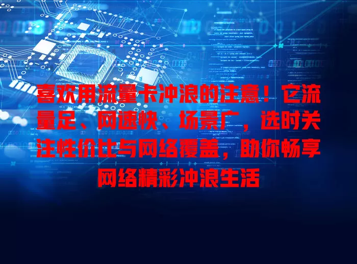 喜欢用流量卡冲浪的注意！它流量足、网速快、场景广，选时关注性价比与网络覆盖，助你畅享网络精彩冲浪生活