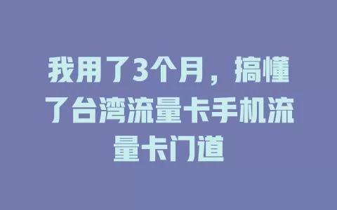 我用了3个月，搞懂了台湾流量卡手机流量卡门道