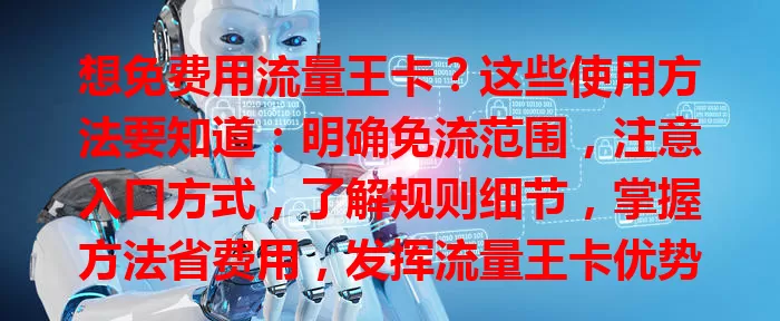 想免费用流量王卡？这些使用方法要知道：明确免流范围，注意入口方式，了解规则细节，掌握方法省费用，发挥流量王卡优势