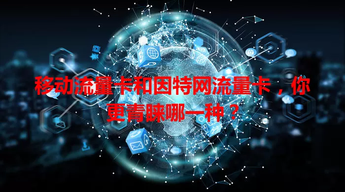 移动流量卡和因特网流量卡，你更青睐哪一种？