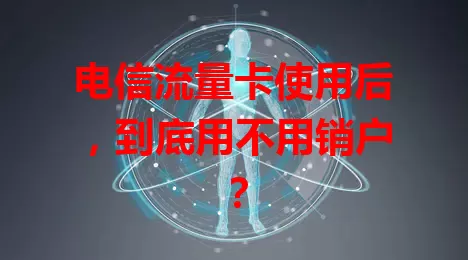 电信流量卡使用后，到底用不用销户？