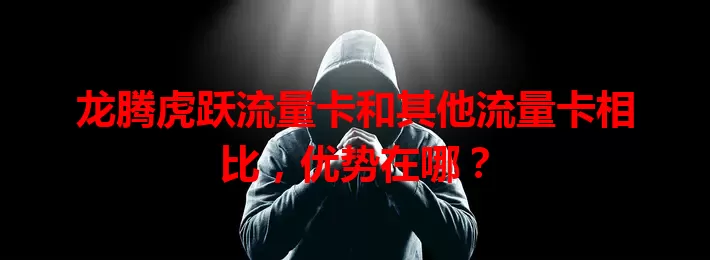 龙腾虎跃流量卡和其他流量卡相比，优势在哪？
