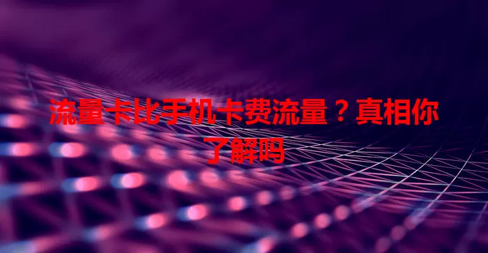 流量卡比手机卡费流量？真相你了解吗