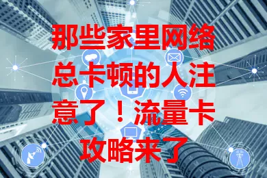 那些家里网络总卡顿的人注意了！流量卡攻略来了