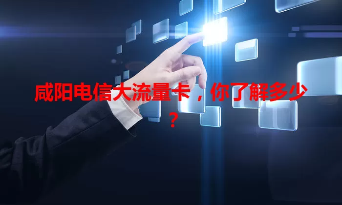 咸阳电信大流量卡，你了解多少？